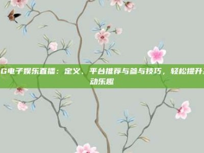 PG电子娱乐直播：定义、平台推荐与参与技巧，轻松提升互动乐趣