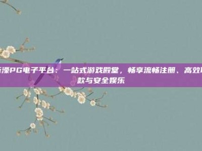 新濠PG电子平台：一站式游戏殿堂，畅享流畅注册、高效取款与安全娱乐