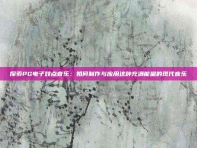 探索PG电子鼓点音乐：如何制作与应用这种充满能量的现代音乐