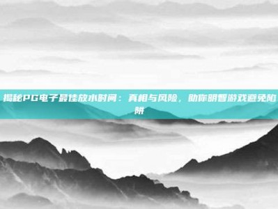 揭秘PG电子最佳放水时间：真相与风险，助你明智游戏避免陷阱