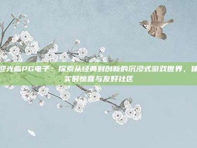 欢迎光临PG电子：探索从经典到创新的沉浸式游戏世界，体验实时惊喜与友好社区