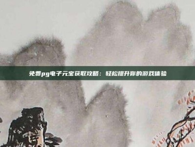 免费pg电子元宝获取攻略：轻松提升你的游戏体验