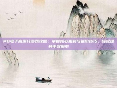 PG电子高爆分游戏攻略：掌握核心机制与进阶技巧，轻松提升中奖概率