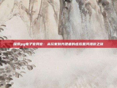 探索pg电子官网官：从玩家到共建者的虚拟星河漫游之旅