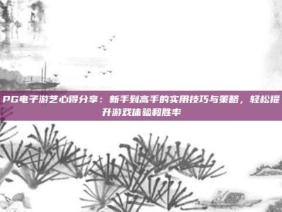 PG电子游艺心得分享：新手到高手的实用技巧与策略，轻松提升游戏体验和胜率