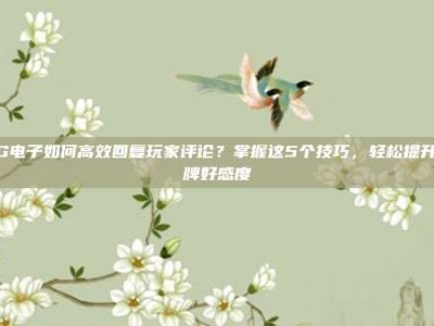 PG电子如何高效回复玩家评论？掌握这5个技巧，轻松提升品牌好感度