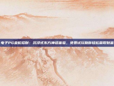 电子PG金蛇招财：沉浸式东方神话体验，免费试玩助你轻松赢取财富