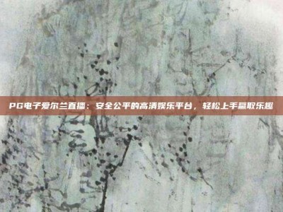 PG电子爱尔兰直播：安全公平的高清娱乐平台，轻松上手赢取乐趣