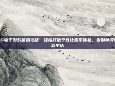 PG电子游戏组合攻略：轻松打造个性化娱乐体验，告别单调游戏生活