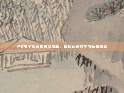 PG电子后台设置全攻略：优化运营效率与玩家体验