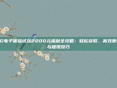PG电子体验试玩2000元福利全攻略：轻松获取、高效使用与提现技巧