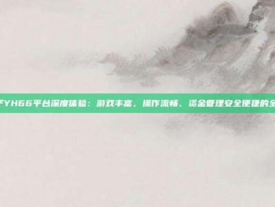 PG电子YH66平台深度体验：游戏丰富、操作流畅、资金管理安全便捷的全面指南