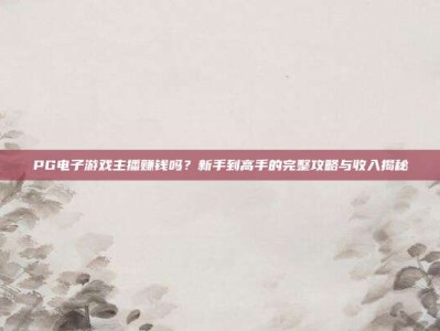 PG电子游戏主播赚钱吗？新手到高手的完整攻略与收入揭秘