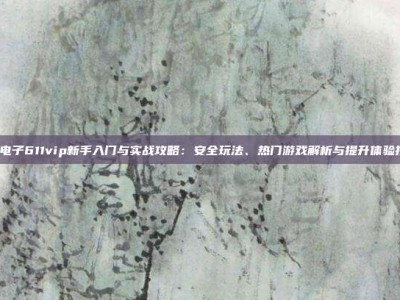 PG电子611vip新手入门与实战攻略：安全玩法、热门游戏解析与提升体验技巧