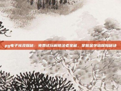 pg电子埃及探秘：免费试玩解锁法老宝藏，掌握金字塔探险秘诀
