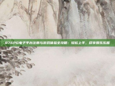 876PG电子平台注册与游戏体验全攻略：轻松上手，尽享娱乐乐趣