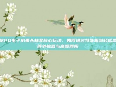 揭秘PG电子水果丛林奖核心玩法：如何通过特殊机制轻松赢取额外惊喜与高额回报