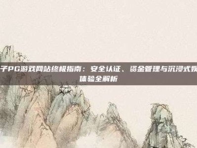 电子PG游戏网站终极指南：安全认证、资金管理与沉浸式娱乐体验全解析