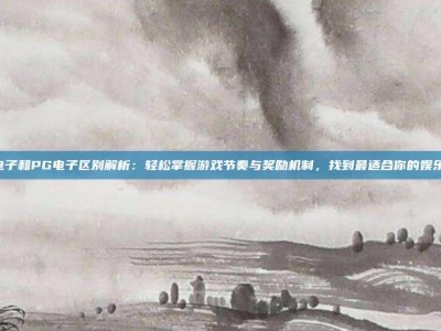 PP电子和PG电子区别解析：轻松掌握游戏节奏与奖励机制，找到最适合你的娱乐方式