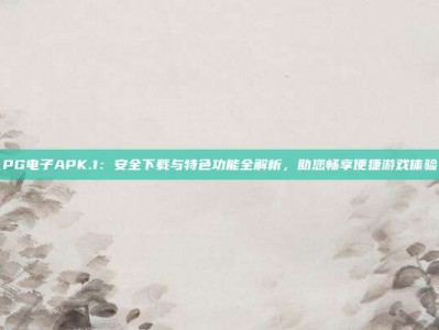 PG电子APK.1：安全下载与特色功能全解析，助您畅享便捷游戏体验