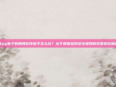 有pg电子的棋牌软件新手怎么玩？从下载体验到安全提现的完整避坑指南
