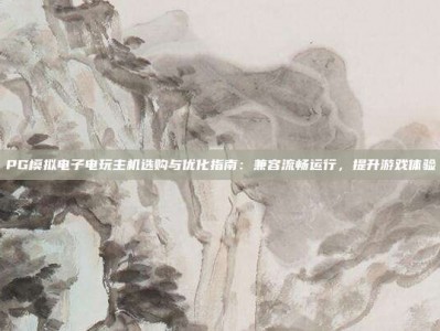 PG模拟电子电玩主机选购与优化指南：兼容流畅运行，提升游戏体验