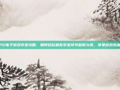 PG电子游戏夺宝攻略：如何轻松触发夺宝环节赢取大奖，享受游戏乐趣