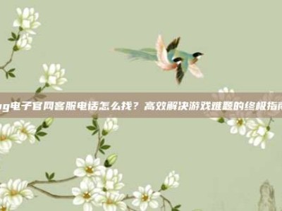 pg电子官网客服电话怎么找？高效解决游戏难题的终极指南