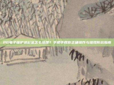 PG电子维护进彩金怎么处理？手把手教你正确操作与提现防坑指南