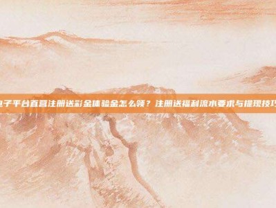 PG电子平台直营注册送彩金体验金怎么领？注册送福利流水要求与提现技巧分享