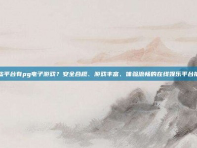 哪些平台有pg电子游戏？安全合规、游戏丰富、体验流畅的在线娱乐平台推荐