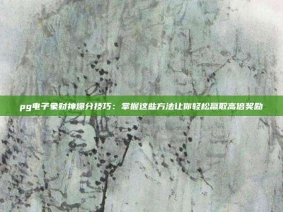 pg电子象财神爆分技巧：掌握这些方法让你轻松赢取高倍奖励