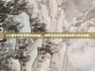 PG电子作弊下载风险揭秘：如何安全游戏避免法律与安全隐患