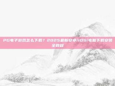 PG电子游戏怎么下载？2025最新安卓/iOS/电脑下载安装全教程