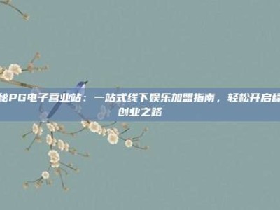 揭秘PG电子营业站：一站式线下娱乐加盟指南，轻松开启稳健创业之路