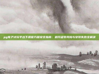 pg电子试玩平台下载官方版安全指南：避开盗号风险与安装失败全解决