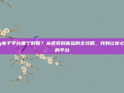 pg电子平台哪个好看？从视觉到体验的全攻略，找到让你心动的平台