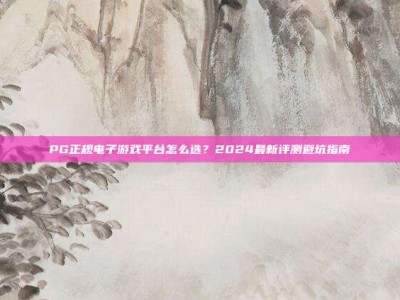 PG正规电子游戏平台怎么选？2024最新评测避坑指南
