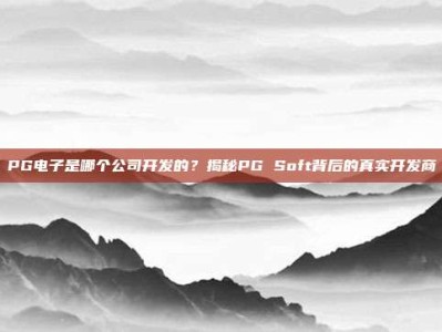 PG电子是哪个公司开发的？揭秘PG Soft背后的真实开发商