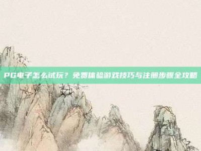 PG电子怎么试玩？免费体验游戏技巧与注册步骤全攻略