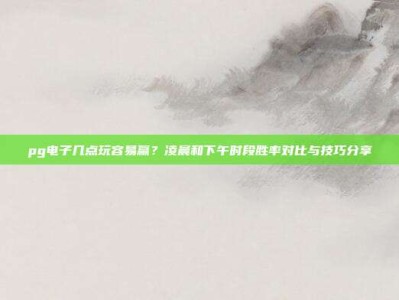 pg电子几点玩容易赢？凌晨和下午时段胜率对比与技巧分享