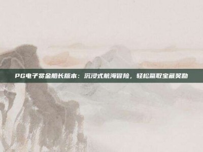 PG电子赏金船长版本：沉浸式航海冒险，轻松赢取宝藏奖励