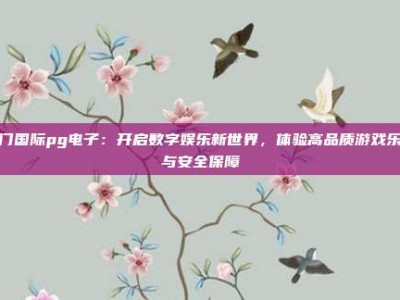 豪门国际pg电子：开启数字娱乐新世界，体验高品质游戏乐趣与安全保障