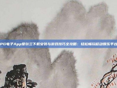 PG电子App爱尔兰下载安装与游戏技巧全攻略：轻松畅玩移动娱乐平台