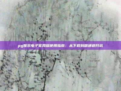 pg娱乐电子官网版使用指南：从下载到精通避开坑