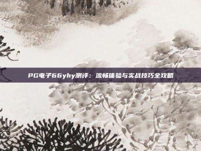 PG电子66yhy测评：流畅体验与实战技巧全攻略