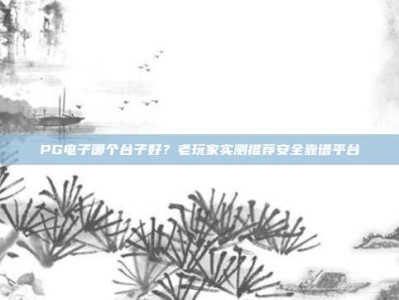 PG电子哪个台子好？老玩家实测推荐安全靠谱平台