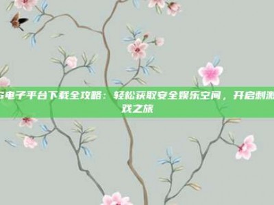 PG电子平台下载全攻略：轻松获取安全娱乐空间，开启刺激游戏之旅