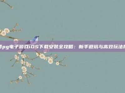 免费pg电子游戏iOS下载安装全攻略：新手避坑与高效玩法指南