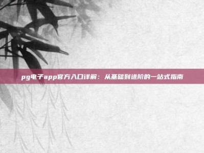 pg电子app官方入口详解：从基础到进阶的一站式指南